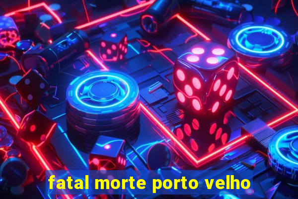 fatal morte porto velho